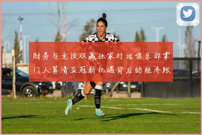财务与竞技双赢独家对话俱乐部掌门人算清亚冠新机遇背后的经济账
